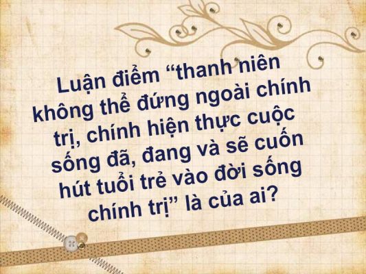 Luận điểm “thanh niên không thể đứng ngoài chính trị, chính hiện thực cuộc sống đã, đang và sẽ cuốn hút tuổi trẻ vào đời sống chính trị” là của ai?