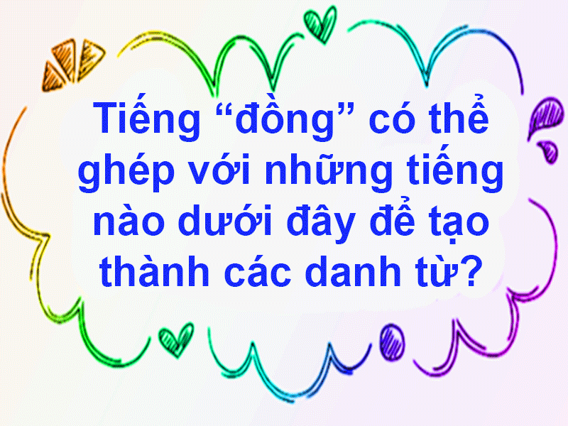 Tiếng "đồng" có thể ghép với những tiếng nào dưới đây để tạo thành các danh từ? a. bào, bằng b. bộ, loạt c. thanh, đều d. tình, diễn